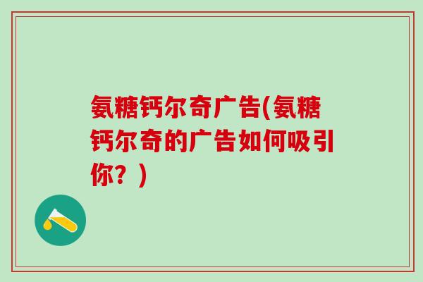 氨糖钙尔奇广告(氨糖钙尔奇的广告如何吸引你?) 氨糖钙尔奇广告(氨糖钙尔奇的广告如何吸引你?)