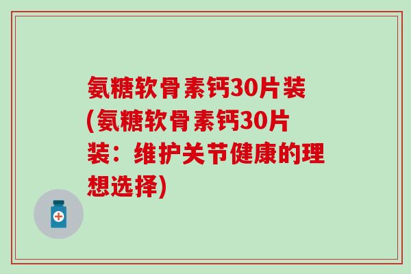 氨糖软骨素钙30片装(氨糖软骨素钙30片装：维护关节健康的理想选择)