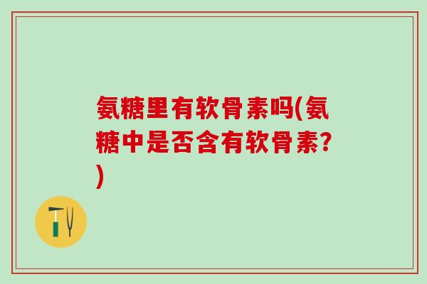 氨糖里有软骨素吗(氨糖中是否含有软骨素？)
