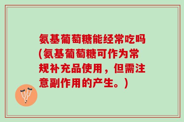 氨基葡萄糖能经常吃吗(氨基葡萄糖可作为常规补充品使用，但需注意副作用的产生。)