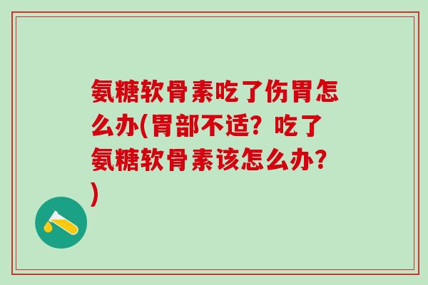氨糖软骨素吃了伤胃怎么办(胃部不适？吃了氨糖软骨素该怎么办？)
