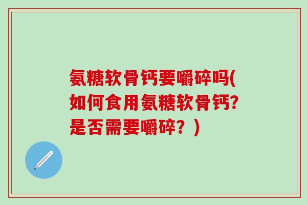 氨糖软骨钙要嚼碎吗(如何食用氨糖软骨钙？是否需要嚼碎？)