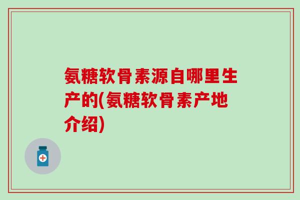 氨糖软骨素源自哪里生产的(氨糖软骨素产地介绍)