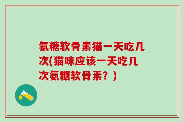 氨糖软骨素猫一天吃几次(猫咪应该一天吃几次氨糖软骨素？)