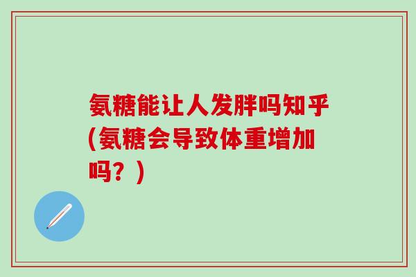 氨糖能让人发胖吗知乎(氨糖会导致体重增加吗？)