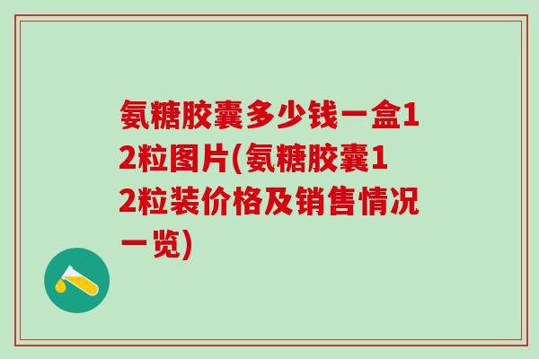 氨糖胶囊多少钱一盒12粒图片(氨糖胶囊12粒装价格及销售情况一览)