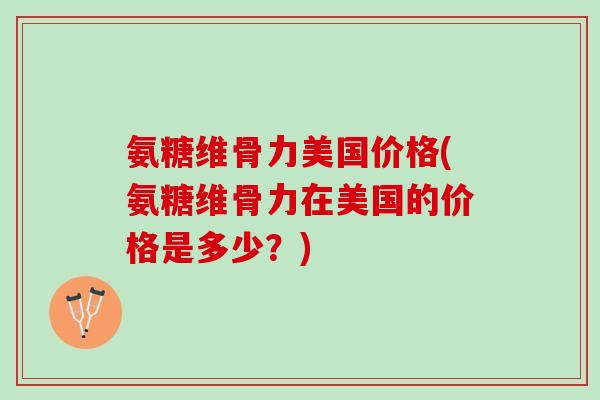 氨糖维骨力美国价格(氨糖维骨力在美国的价格是多少？)