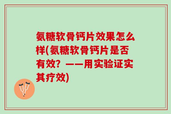 氨糖软骨钙片效果怎么样(氨糖软骨钙片是否有效？——用实验证实其疗效)