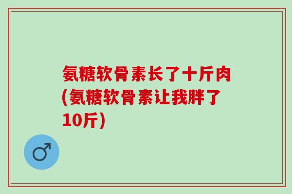 氨糖软骨素长了十斤肉(氨糖软骨素让我胖了10斤)