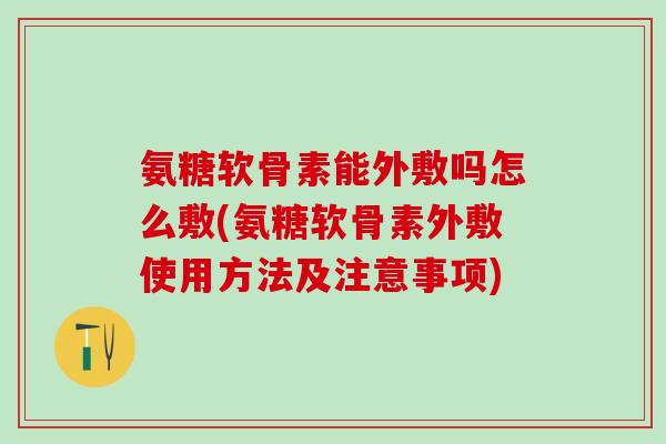 氨糖软骨素能外敷吗怎么敷(氨糖软骨素外敷使用方法及注意事项)