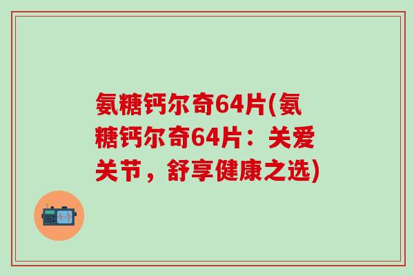 氨糖钙尔奇64片(氨糖钙尔奇64片：关爱关节，舒享健康之选)