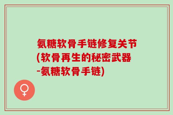 氨糖软骨手链修复关节(软骨再生的秘密武器-氨糖软骨手链)