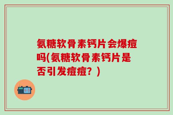 氨糖软骨素钙片会爆痘吗(氨糖软骨素钙片是否引发痘痘？)