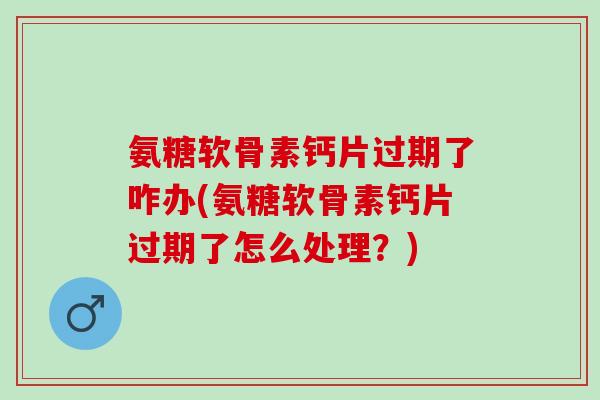 氨糖软骨素钙片过期了咋办(氨糖软骨素钙片过期了怎么处理？)