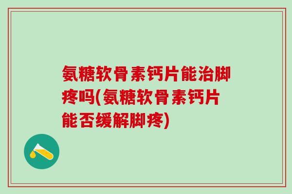 氨糖软骨素钙片能治脚疼吗(氨糖软骨素钙片能否缓解脚疼)
