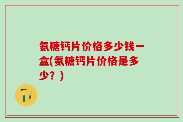 氨糖钙片价格多少钱一盒(氨糖钙片价格是多少？)