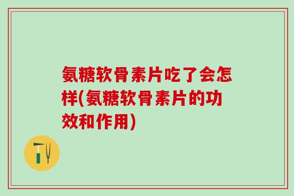 氨糖软骨素片吃了会怎样(氨糖软骨素片的功效和作用)