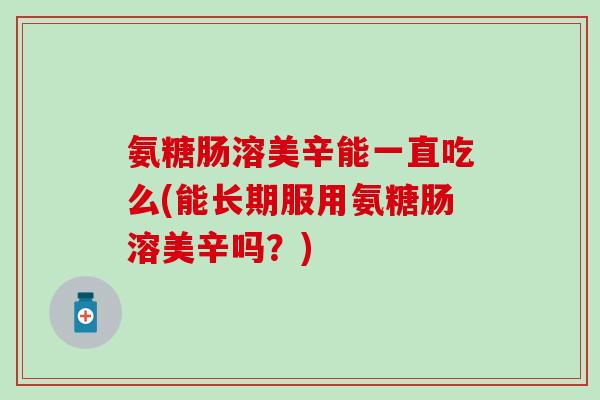氨糖肠溶美辛能一直吃么(能长期服用氨糖肠溶美辛吗？)