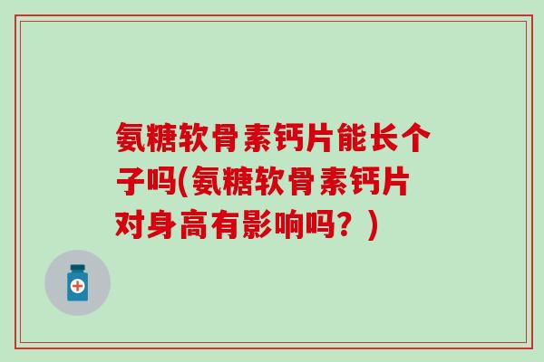 氨糖软骨素钙片能长个子吗(氨糖软骨素钙片对身高有影响吗？)