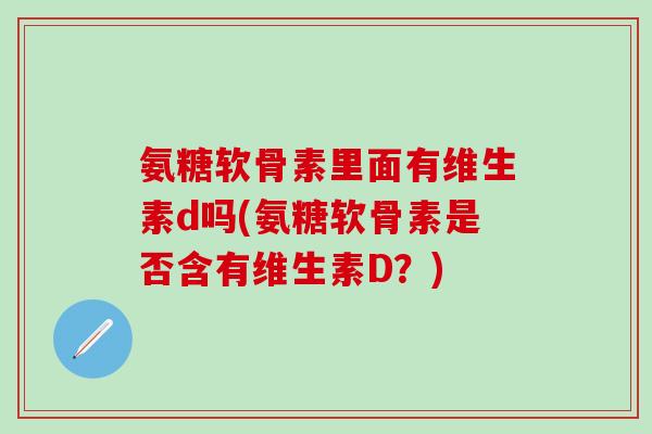 氨糖软骨素里面有维生素d吗(氨糖软骨素是否含有维生素D？)