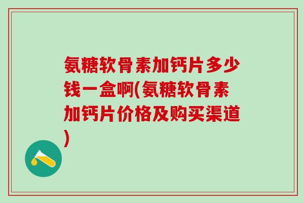 氨糖软骨素加钙片多少钱一盒啊(氨糖软骨素加钙片价格及购买渠道)
