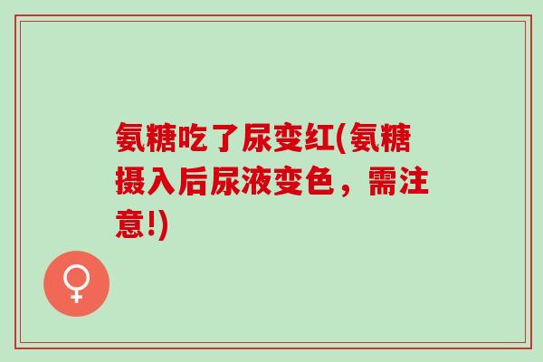 氨糖吃了尿变红(氨糖摄入后尿液变色，需注意!)