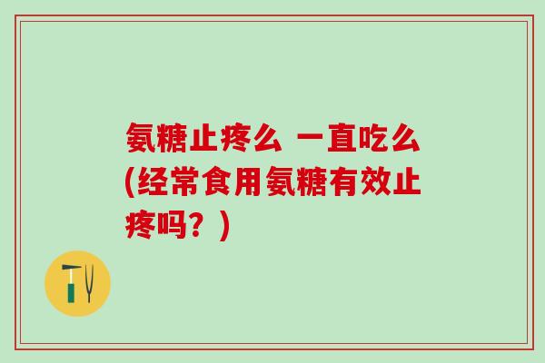 氨糖止疼么 一直吃么(经常食用氨糖有效止疼吗？)