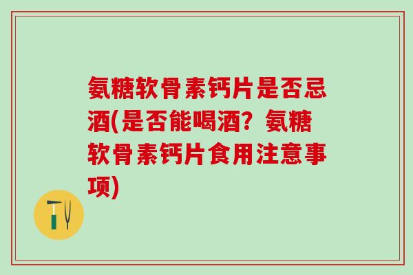 氨糖软骨素钙片是否忌酒(是否能喝酒？氨糖软骨素钙片食用注意事项)
