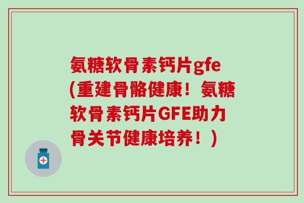 氨糖软骨素钙片gfe(重建骨骼健康！氨糖软骨素钙片GFE助力骨关节健康培养！)