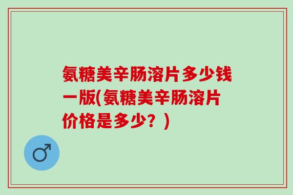 氨糖美辛肠溶片多少钱一版(氨糖美辛肠溶片价格是多少？)