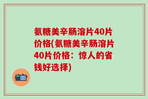 氨糖美辛肠溶片40片价格(氨糖美辛肠溶片40片价格：惊人的省钱好选择)