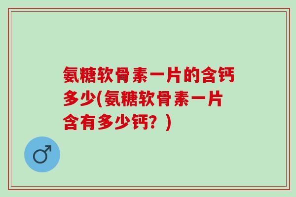 氨糖软骨素一片的含钙多少(氨糖软骨素一片含有多少钙？)