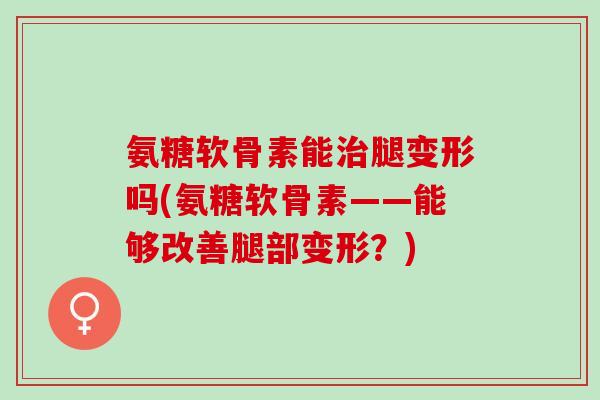 氨糖软骨素能治腿变形吗(氨糖软骨素——能够改善腿部变形？)