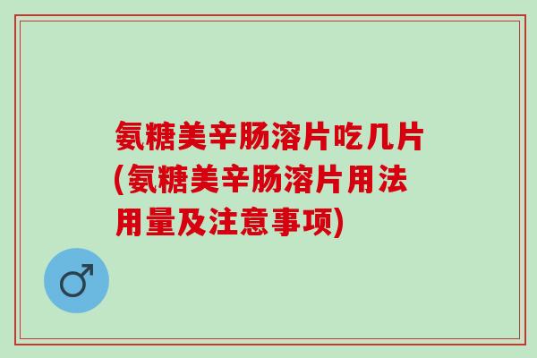 氨糖美辛肠溶片吃几片(氨糖美辛肠溶片用法用量及注意事项)