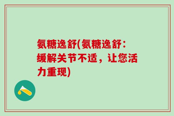 氨糖逸舒(氨糖逸舒：缓解关节不适，让您活力重现)