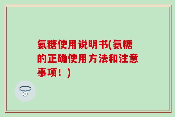 氨糖使用说明书(氨糖的正确使用方法和注意事项！)