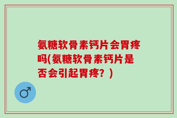 氨糖软骨素钙片会胃疼吗(氨糖软骨素钙片是否会引起胃疼？)