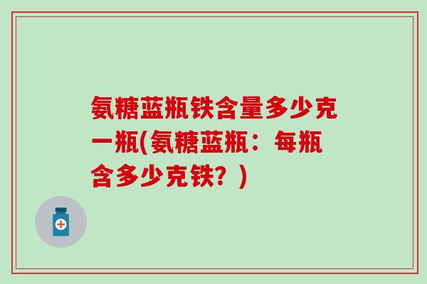 氨糖蓝瓶铁含量多少克一瓶(氨糖蓝瓶：每瓶含多少克铁？)