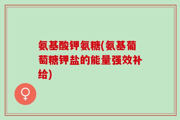 氨基酸钾氨糖(氨基葡萄糖钾盐的能量强效补给)