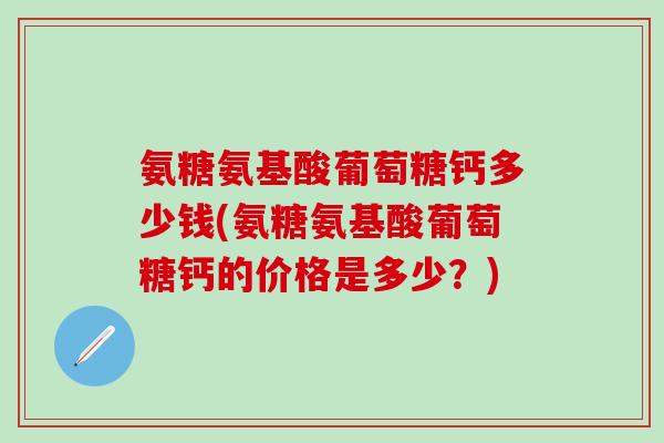 氨糖氨基酸葡萄糖钙多少钱(氨糖氨基酸葡萄糖钙的价格是多少？)