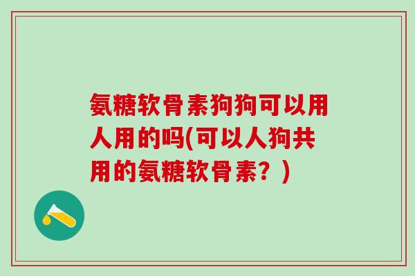 氨糖软骨素狗狗可以用人用的吗(可以人狗共用的氨糖软骨素？)