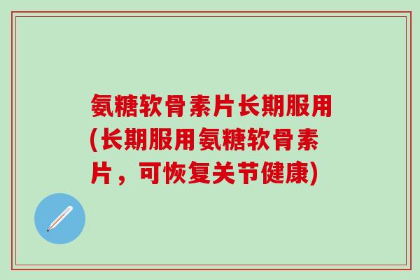 氨糖软骨素片长期服用(长期服用氨糖软骨素片，可恢复关节健康)