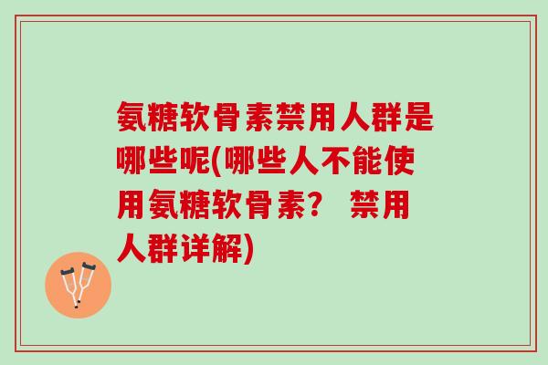 氨糖软骨素禁用人群是哪些呢(哪些人不能使用氨糖软骨素? 禁用人群详解) 氨糖软骨素禁用人群是哪些呢(哪些人不能使用氨糖软骨素? 禁用人群详解)