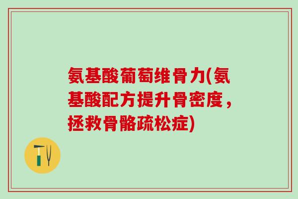 氨基酸葡萄维骨力(氨基酸配方提升骨密度，拯救骨骼疏松症)