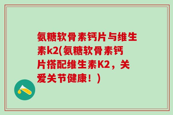 氨糖软骨素钙片与维生素k2(氨糖软骨素钙片搭配维生素K2，关爱关节健康！)