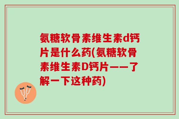 氨糖软骨素维生素d钙片是什么药(氨糖软骨素维生素D钙片——了解一下这种药)