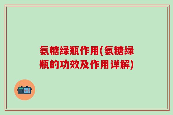 氨糖绿瓶作用(氨糖绿瓶的功效及作用详解)