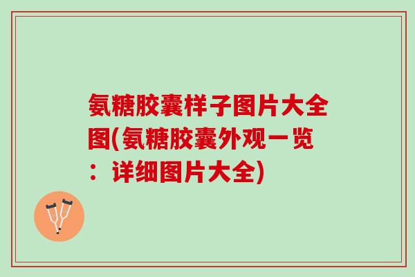 氨糖胶囊样子图片大全图(氨糖胶囊外观一览：详细图片大全)