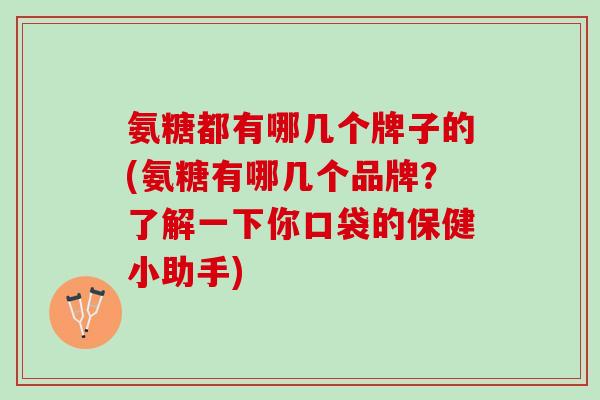 氨糖都有哪几个牌子的(氨糖有哪几个品牌？了解一下你口袋的保健小助手)