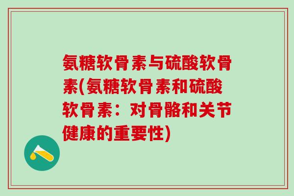 氨糖软骨素与硫酸软骨素(氨糖软骨素和硫酸软骨素：对骨骼和关节健康的重要性)